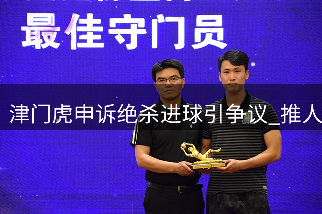 津门虎申诉绝杀进球引争议 推人犯规成争议关键